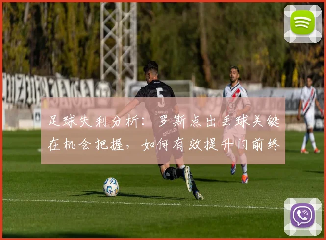 足球失利分析：罗斯点出丢球关键在机会把握，如何有效提升门前终结能力？