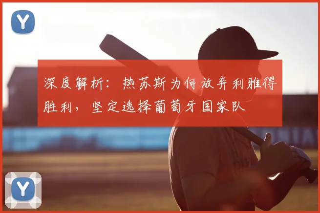 深度解析：热苏斯为何放弃利雅得胜利，坚定选择葡萄牙国家队