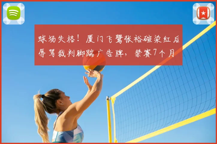 球场失格！厦门飞鹭张裕碹染红后辱骂裁判脚踹广告牌，禁赛7个月