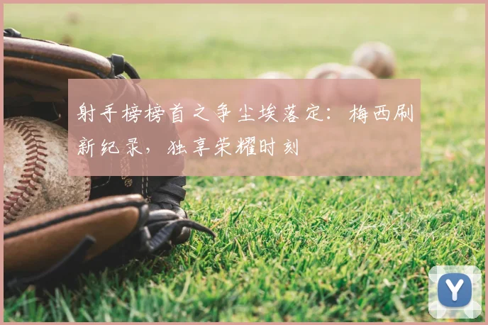 射手榜榜首之争尘埃落定：梅西刷新纪录，独享荣耀时刻