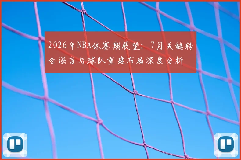 2026年NBA休赛期展望：7月关键转会谣言与球队重建布局深度分析