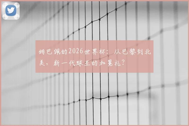 姆巴佩的2026世界杯：从巴黎到北美，新一代球王的加冕礼？