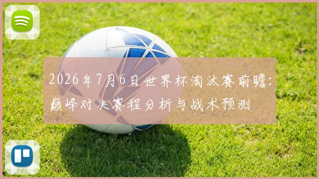 2026年7月6日世界杯淘汰赛前瞻：巅峰对决赛程分析与战术预测