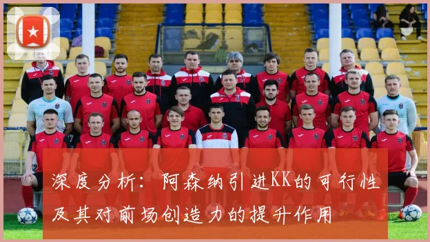 深度分析:阿森纳引进KK的可行性及其对前场创造力的提升作用