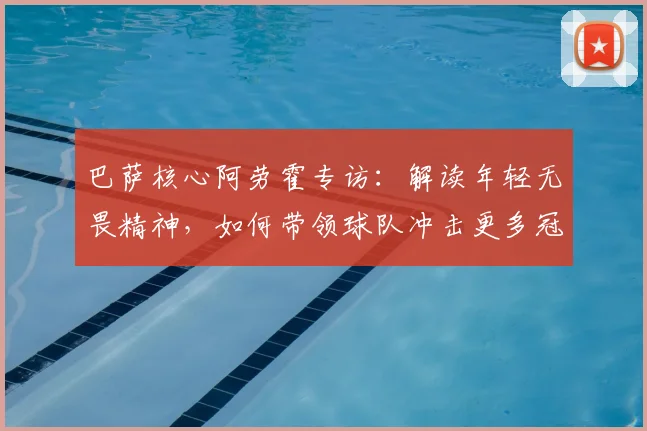 巴萨核心阿劳霍专访：解读年轻无畏精神，如何带领球队冲击更多冠军