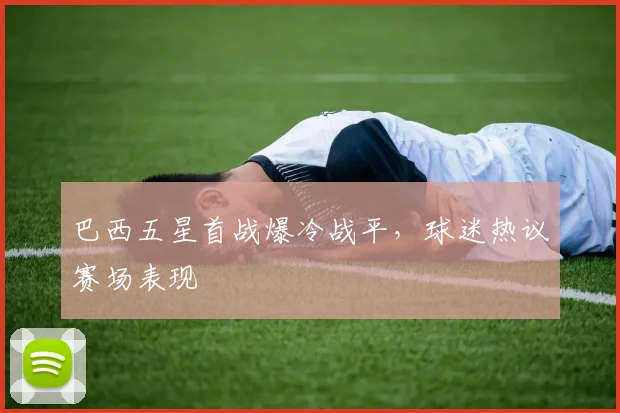 巴西五星首战爆冷战平,球迷热议赛场表现