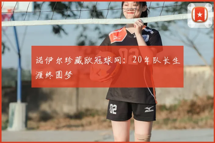 诺伊尔珍藏欧冠球网：20年队长生涯终圆梦