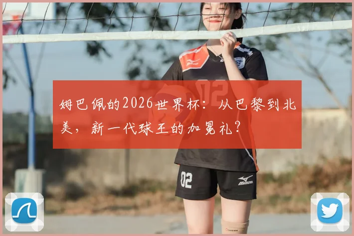 姆巴佩的2026世界杯：从巴黎到北美，新一代球王的加冕礼？