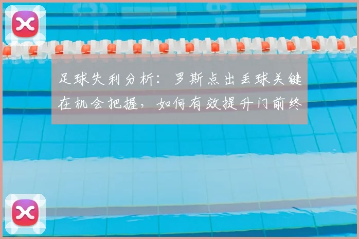 足球失利分析:罗斯点出丢球关键在机会把握,如何有效提升门前终结能力?