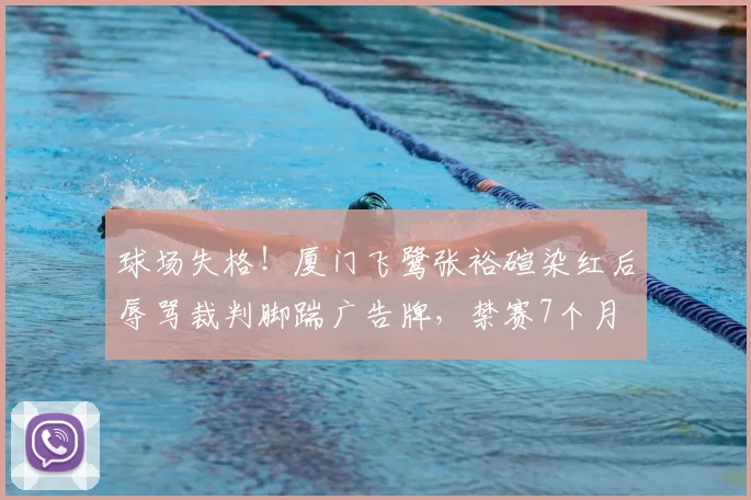球场失格！厦门飞鹭张裕碹染红后辱骂裁判脚踹广告牌，禁赛7个月