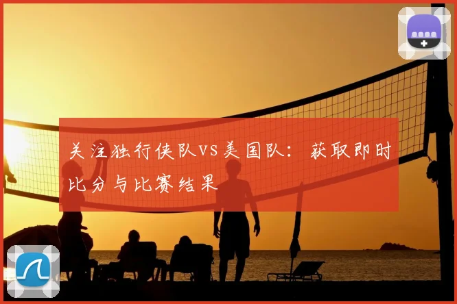 关注独行侠队vs美国队：获取即时比分与比赛结果