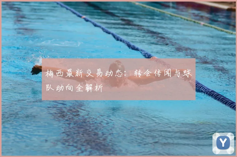 梅西最新交易动态：转会传闻与球队动向全解析