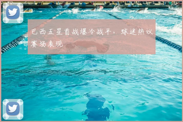 巴西五星首战爆冷战平,球迷热议赛场表现