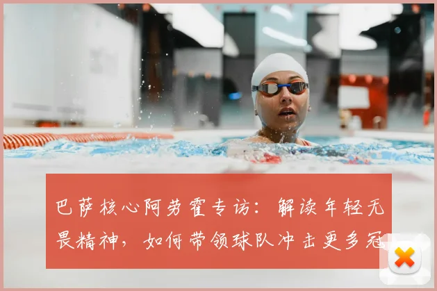巴萨核心阿劳霍专访：解读年轻无畏精神，如何带领球队冲击更多冠军