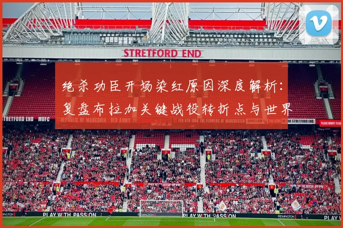 绝杀功臣开场染红原因深度解析：复盘布拉加关键战役转折点与世界杯观赛指南